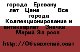 1.1) города : Еревану - 2750 лет › Цена ­ 149 - Все города Коллекционирование и антиквариат » Значки   . Марий Эл респ.